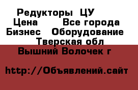 Редукторы 1ЦУ-160 › Цена ­ 1 - Все города Бизнес » Оборудование   . Тверская обл.,Вышний Волочек г.